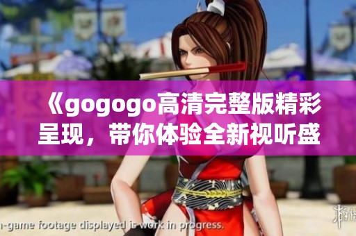 《gogogo高清完整版精彩呈现，带你体验全新视听盛宴》