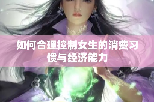 如何合理控制女生的消费习惯与经济能力