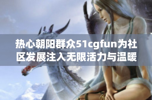 热心朝阳群众51cgfun为社区发展注入无限活力与温暖