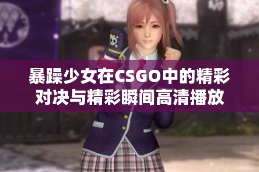 暴躁少女在CSGO中的精彩对决与精彩瞬间高清播放