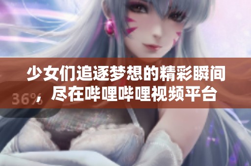 少女们追逐梦想的精彩瞬间，尽在哔哩哔哩视频平台