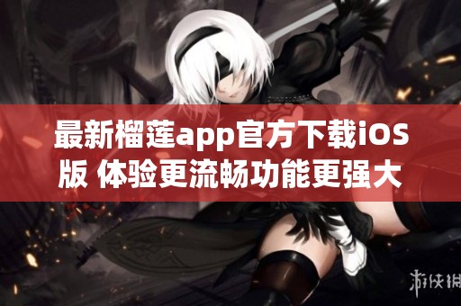 最新榴莲app官方下载iOS版 体验更流畅功能更强大