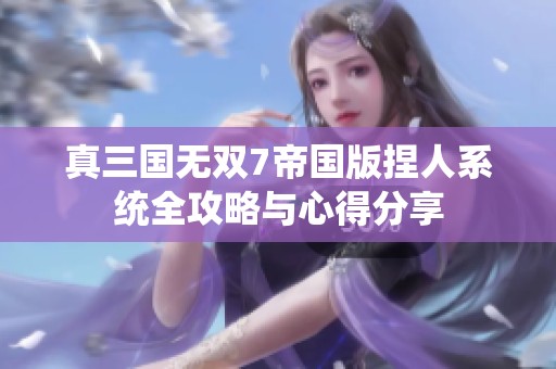 真三国无双7帝国版捏人系统全攻略与心得分享