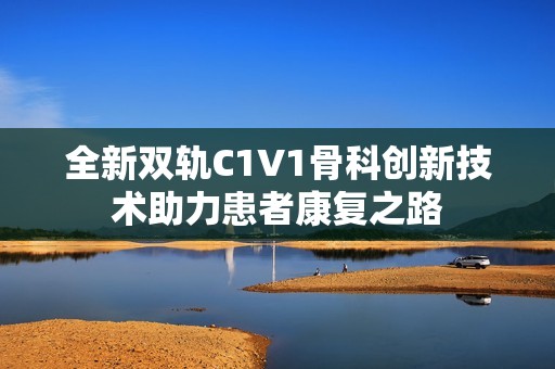 全新双轨C1V1骨科创新技术助力患者康复之路