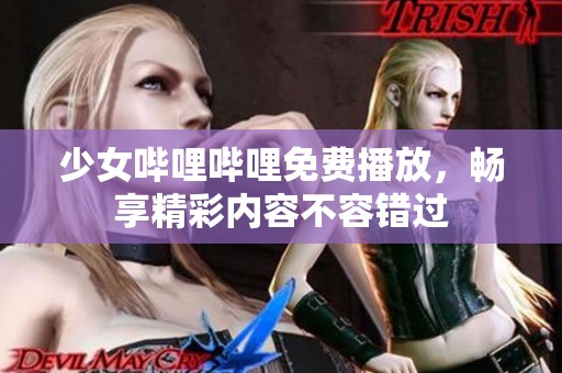 少女哔哩哔哩免费播放，畅享精彩内容不容错过