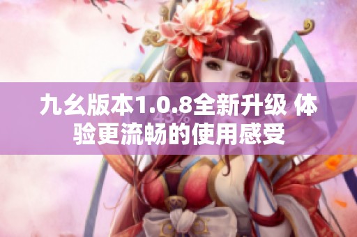 九幺版本1.0.8全新升级 体验更流畅的使用感受