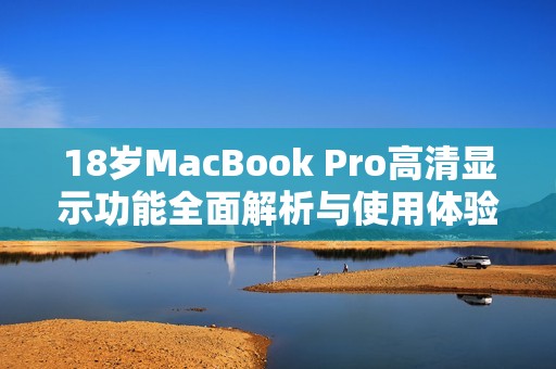 18岁MacBook Pro高清显示功能全面解析与使用体验分享