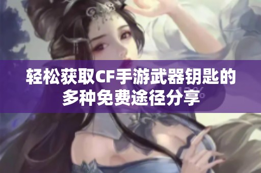 轻松获取CF手游武器钥匙的多种免费途径分享