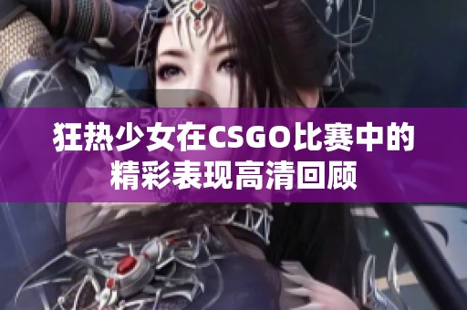 狂热少女在CSGO比赛中的精彩表现高清回顾