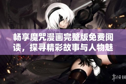 畅享魔咒漫画完整版免费阅读，探寻精彩故事与人物魅力