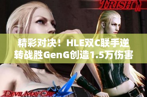 精彩对决！HLE双C联手逆转战胜GenG创造1.5万伤害奇迹