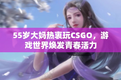 55岁大妈热衷玩CSGO，游戏世界焕发青春活力