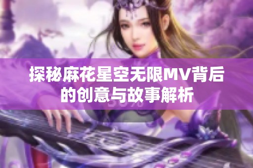 探秘麻花星空无限MV背后的创意与故事解析