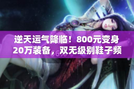 逆天运气降临！800元变身20万装备，双无级别鞋子频频掉落！