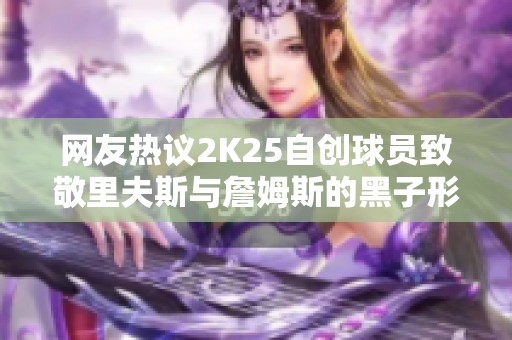 网友热议2K25自创球员致敬里夫斯与詹姆斯的黑子形象