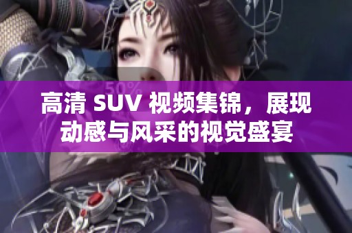 高清 SUV 视频集锦，展现动感与风采的视觉盛宴