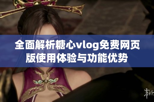 全面解析糖心vlog免费网页版使用体验与功能优势