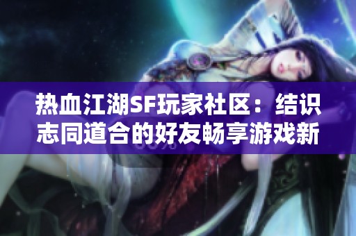 热血江湖SF玩家社区：结识志同道合的好友畅享游戏新体验