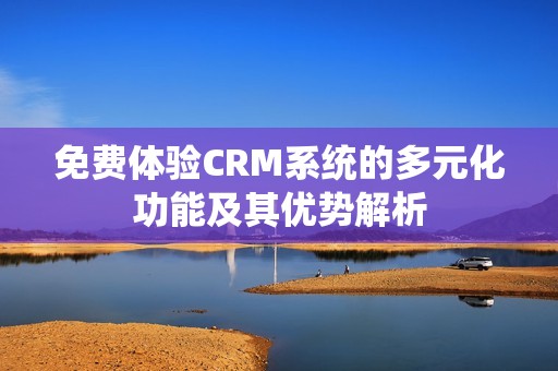 免费体验CRM系统的多元化功能及其优势解析