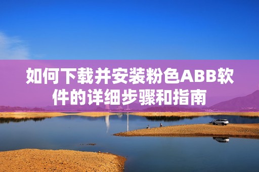 如何下载并安装粉色ABB软件的详细步骤和指南