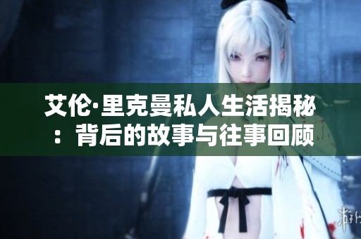 艾伦·里克曼私人生活揭秘：背后的故事与往事回顾