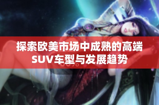 探索欧美市场中成熟的高端SUV车型与发展趋势