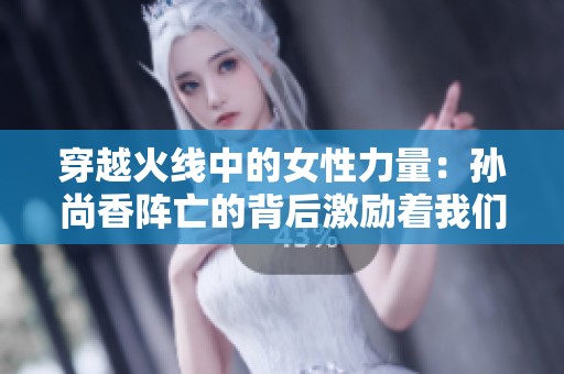 穿越火线中的女性力量：孙尚香阵亡的背后激励着我们