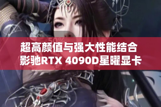 超高颜值与强大性能结合 影驰RTX 4090D星曜显卡全面评测