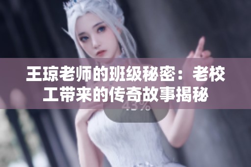 王琼老师的班级秘密：老校工带来的传奇故事揭秘