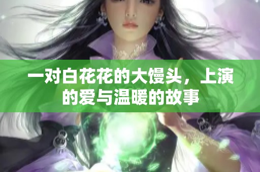 一对白花花的大馒头，上演的爱与温暖的故事