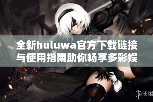 全新huluwa官方下载链接与使用指南助你畅享多彩娱乐体验