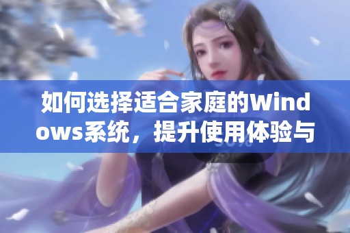 如何选择适合家庭的Windows系统，提升使用体验与安全性