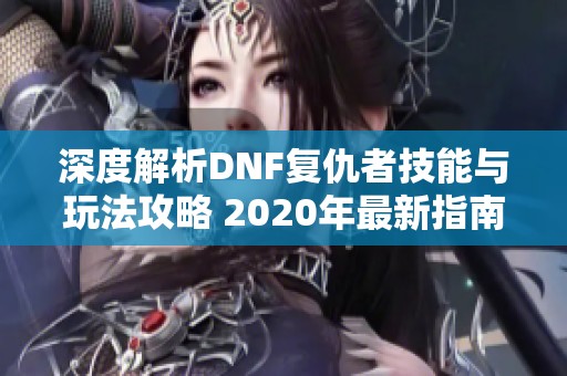 深度解析DNF复仇者技能与玩法攻略 2020年最新指南