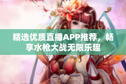 精选优质直播APP推荐，畅享水枪大战无限乐趣