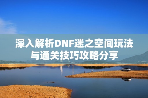 深入解析DNF迷之空间玩法与通关技巧攻略分享