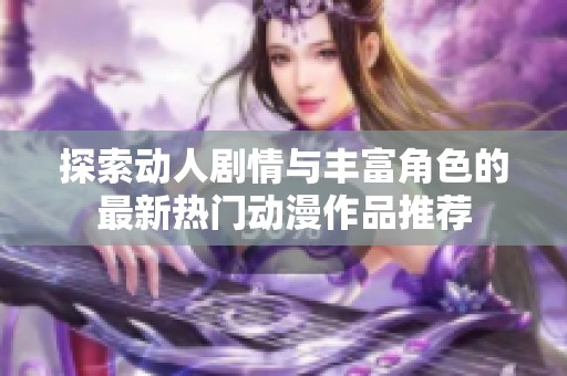 探索动人剧情与丰富角色的最新热门动漫作品推荐