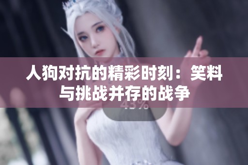 人狗对抗的精彩时刻：笑料与挑战并存的战争