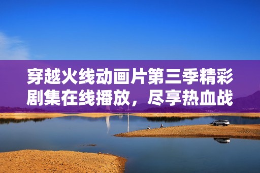 穿越火线动画片第三季精彩剧集在线播放，尽享热血战斗乐趣