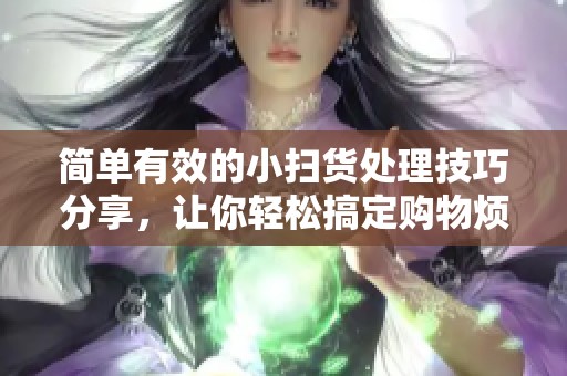 简单有效的小扫货处理技巧分享，让你轻松搞定购物烦恼