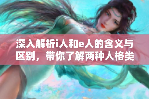 深入解析i人和e人的含义与区别，带你了解两种人格类型