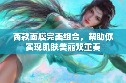 两款面膜完美组合，帮助你实现肌肤美丽双重奏