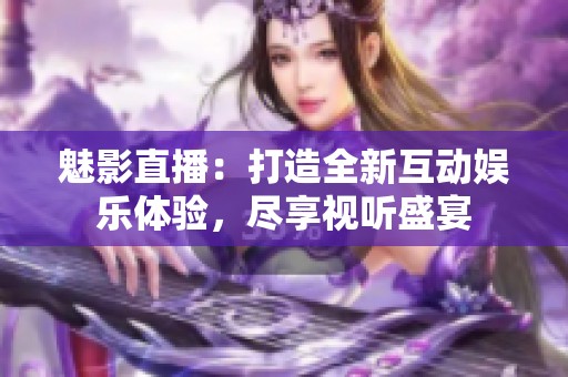 魅影直播：打造全新互动娱乐体验，尽享视听盛宴