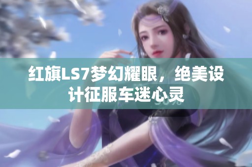 红旗LS7梦幻耀眼，绝美设计征服车迷心灵