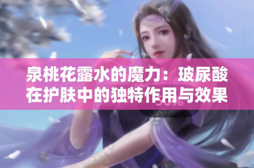 泉桃花露水的魔力：玻尿酸在护肤中的独特作用与效果解析