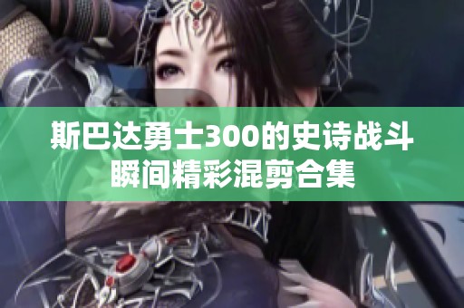 斯巴达勇士300的史诗战斗瞬间精彩混剪合集