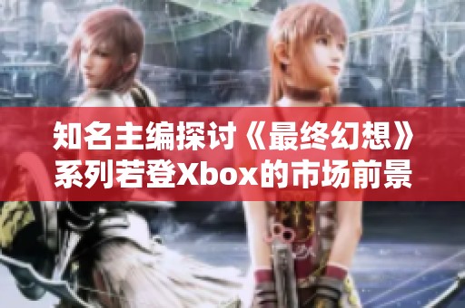 知名主编探讨《最终幻想》系列若登Xbox的市场前景与玩家反应