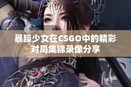 暴躁少女在CSGO中的精彩对局集锦录像分享