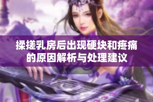 揉搓乳房后出现硬块和疼痛的原因解析与处理建议