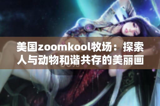 美国zoomkool牧场：探索人与动物和谐共存的美丽画卷