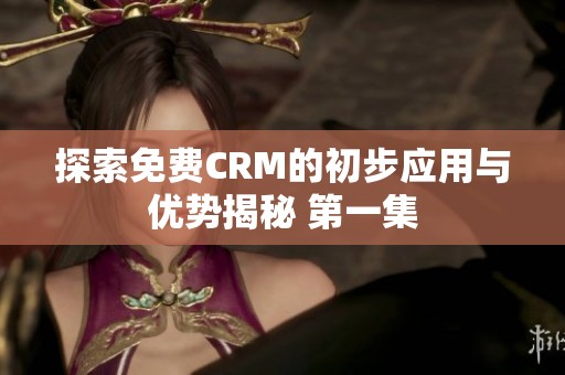 探索免费CRM的初步应用与优势揭秘 第一集